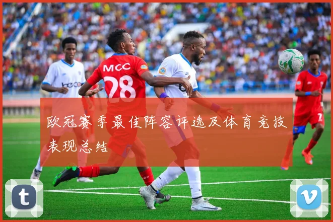 欧冠赛季最佳阵容评选及体育竞技表现总结