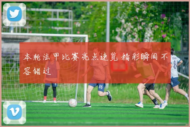 本轮法甲比赛亮点速览 精彩瞬间不容错过