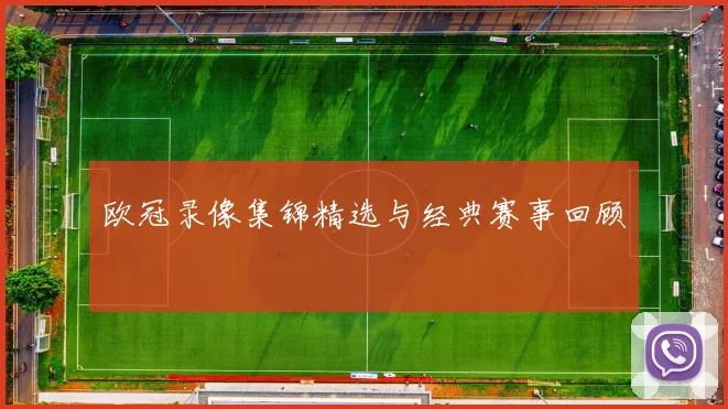 欧冠录像集锦精选与经典赛事回顾