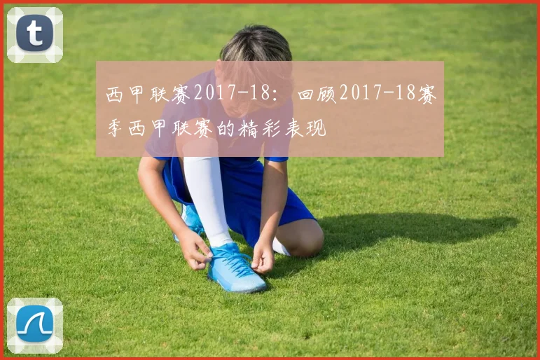 西甲联赛2017-18：回顾2017-18赛季西甲联赛的精彩表现