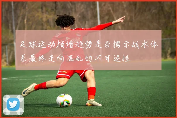 足球运动熵增趋势是否揭示战术体系最终走向混乱的不可逆性