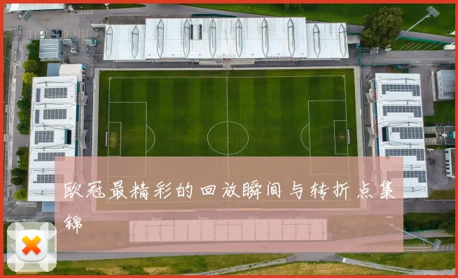 欧冠最精彩的回放瞬间与转折点集锦