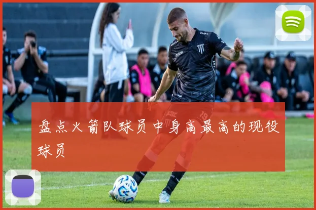 盘点火箭队球员中身高最高的现役球员