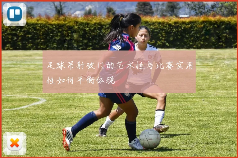 足球吊射破门的艺术性与比赛实用性如何平衡体现