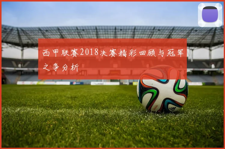 西甲联赛2018决赛精彩回顾与冠军之争分析